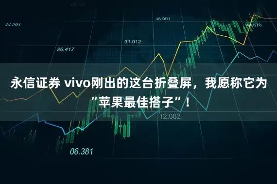永信证券 vivo刚出的这台折叠屏，我愿称它为“苹果最佳搭子”！