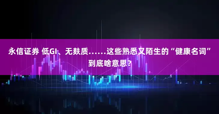 永信证券 低GI、无麸质……这些熟悉又陌生的“健康名词”到底啥意思？