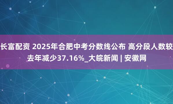长富配资 2025年合肥中考分数线公布 高分段人数较去年减少37.16%_大皖新闻 | 安徽网