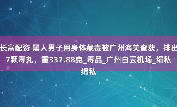 长富配资 黑人男子用身体藏毒被广州海关查获，排出7颗毒丸，重337.88克_毒品_广州白云机场_缉私