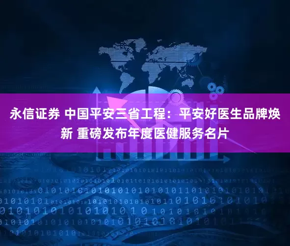 永信证券 中国平安三省工程：平安好医生品牌焕新 重磅发布年度医健服务名片