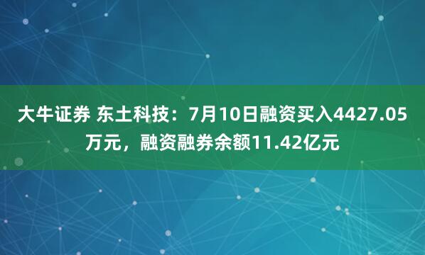 大牛证券 东土科技：7月10日融资买入4427.05万元，融资融券余额11.42亿元