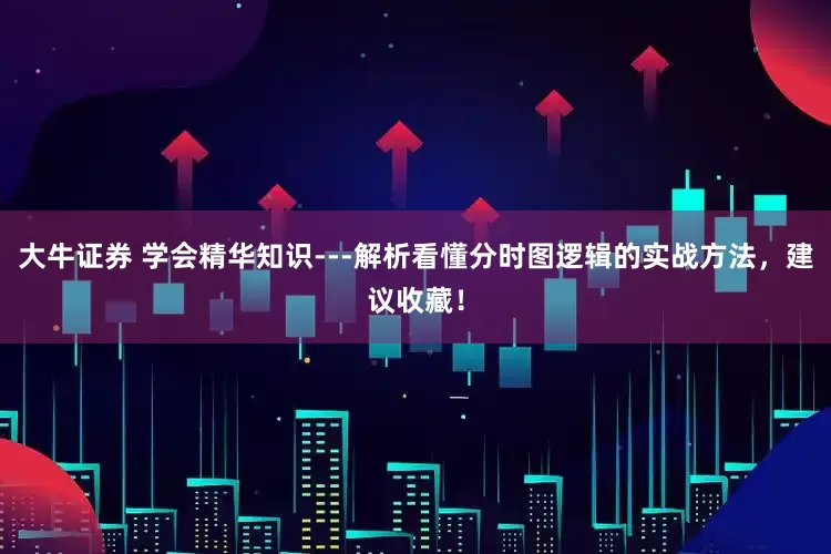 大牛证券 学会精华知识---解析看懂分时图逻辑的实战方法，建议收藏！