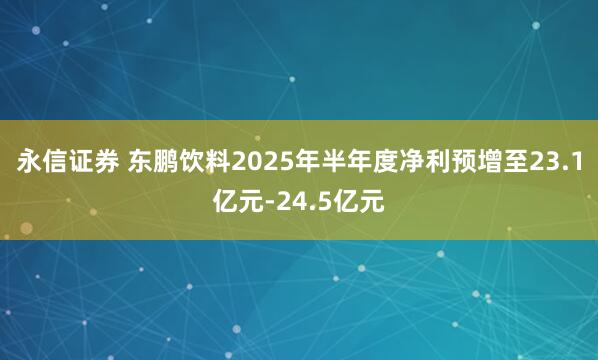 永信证券 东鹏饮料2025年半年度净利预增至23.1亿元-24.5亿元