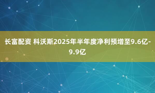 长富配资 科沃斯2025年半年度净利预增至9.6亿-9.9亿
