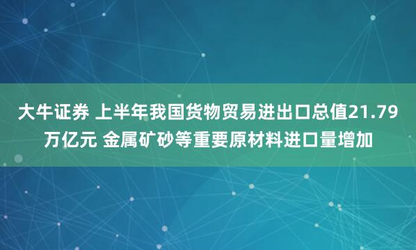 大牛证券 上半年我国货物贸易进出口总值21.79万亿元 金属矿砂等重要原材料进口量增加