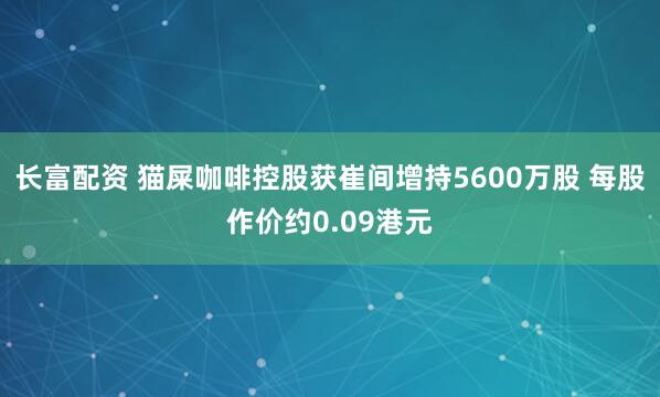 长富配资 猫屎咖啡控股获崔间增持5600万股 每股作价约0.09港元