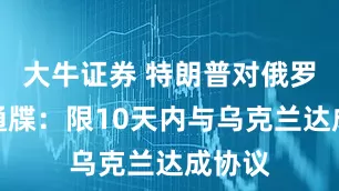 大牛证券 特朗普对俄罗斯新通牒：限10天内与乌克兰达成协议