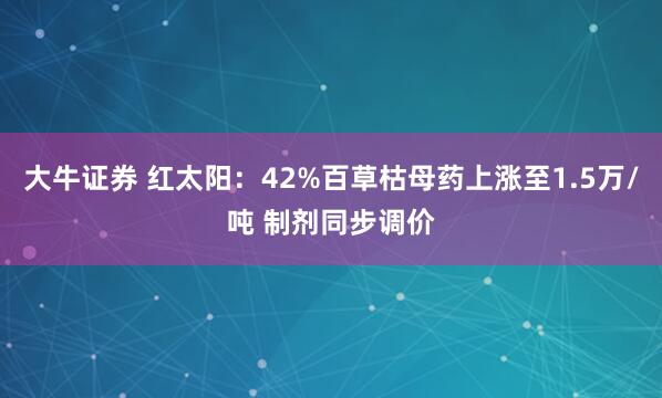 大牛证券 红太阳：42%百草枯母药上涨至1.5万/吨 制剂同步调价