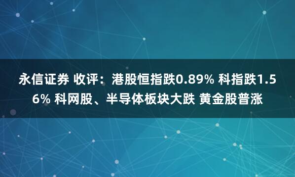 永信证券 收评：港股恒指跌0.89% 科指跌1.56% 科网股、半导体板块大跌 黄金股普涨