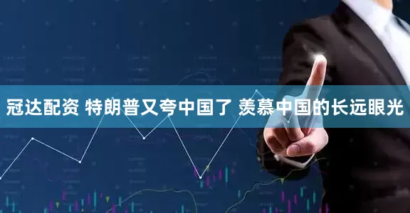 冠达配资 特朗普又夸中国了 羡慕中国的长远眼光