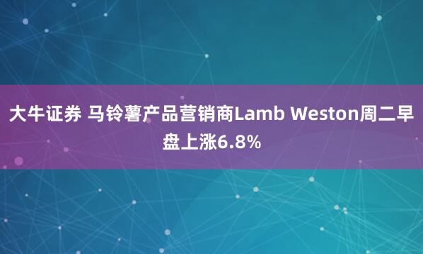 大牛证券 马铃薯产品营销商Lamb Weston周二早盘上涨6.8%