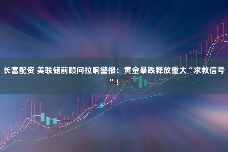长富配资 美联储前顾问拉响警报：黄金暴跌释放重大“求救信号”！