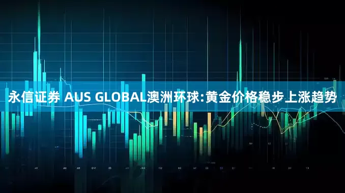 永信证券 AUS GLOBAL澳洲环球:黄金价格稳步上涨趋势