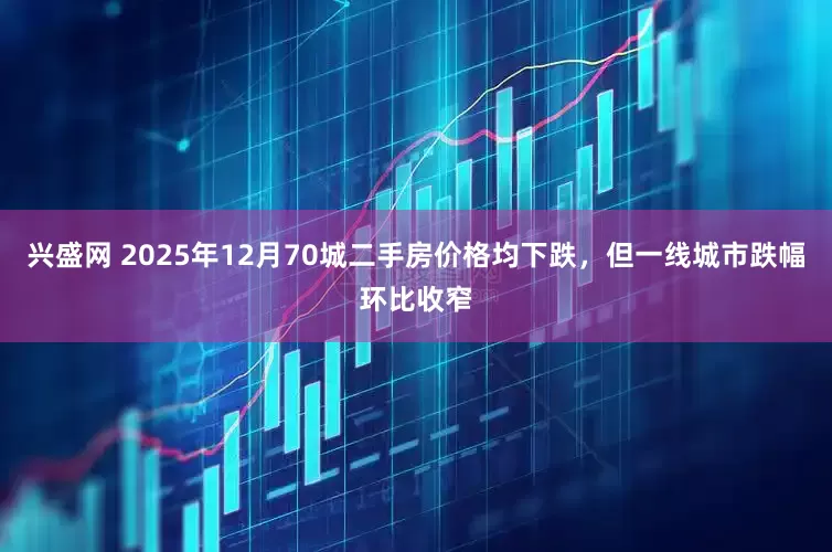 兴盛网 2025年12月70城二手房价格均下跌，但一线城市跌幅环比收窄