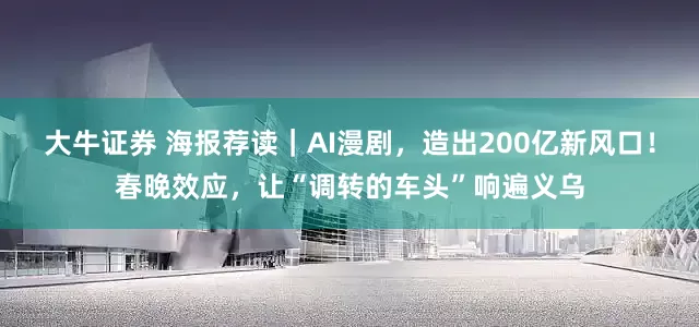 大牛证券 海报荐读｜AI漫剧，造出200亿新风口！春晚效应，让“调转的车头”响遍义乌