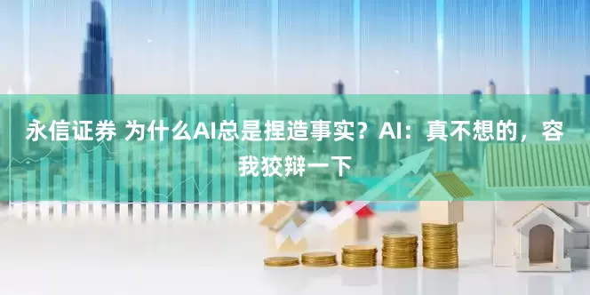 永信证券 为什么AI总是捏造事实？AI：真不想的，容我狡辩一下