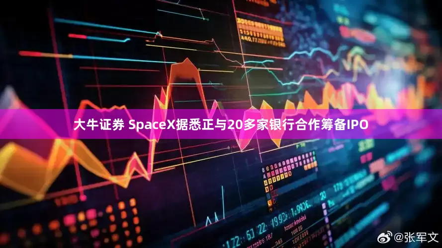 大牛证券 SpaceX据悉正与20多家银行合作筹备IPO